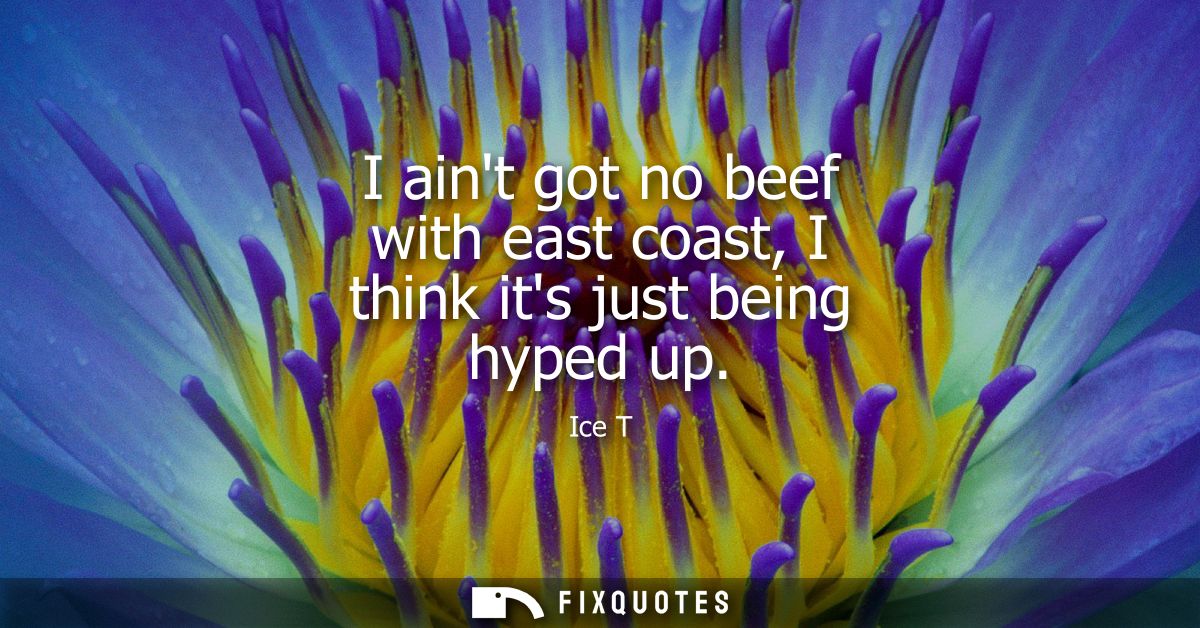 I aint got no beef with east coast, I think its just being hyped up
