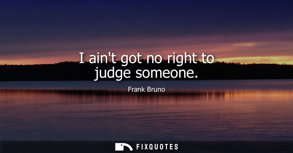 I aint got no right to judge someone