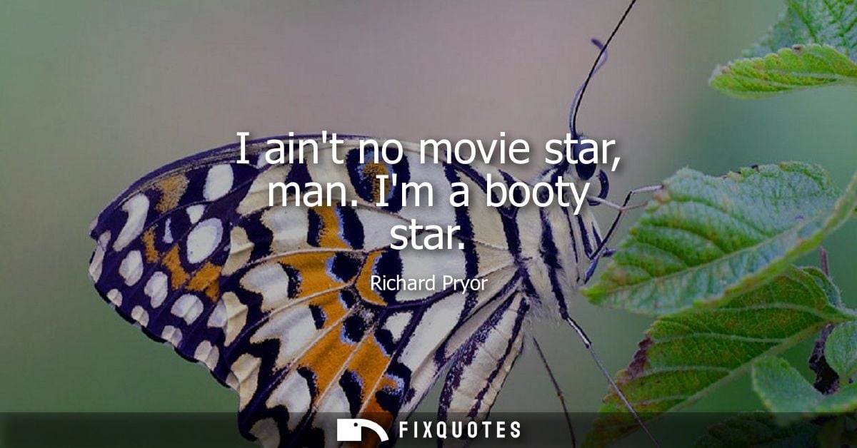 I aint no movie star, man. Im a booty star