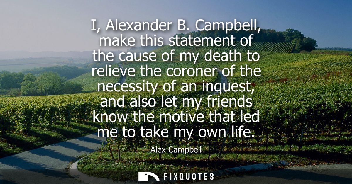 I, Alexander B. Campbell, make this statement of the cause of my death to relieve the coroner of the necessity of an inq
