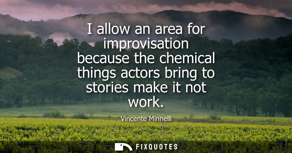I allow an area for improvisation because the chemical things actors bring to stories make it not work