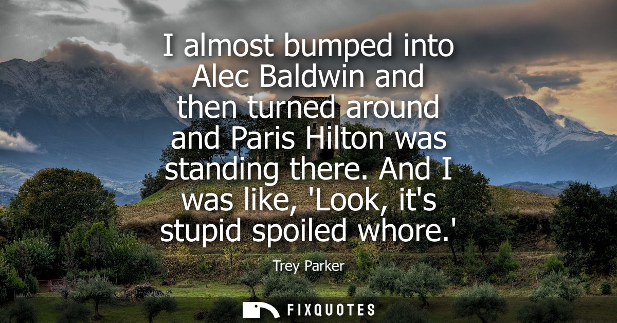 I almost bumped into Alec Baldwin and then turned around and Paris Hilton was standing there. And I was like, Look, its 