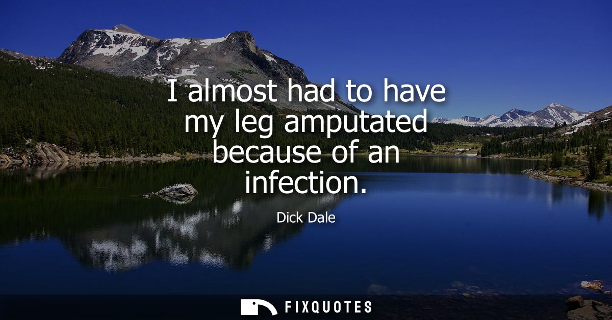 I almost had to have my leg amputated because of an infection