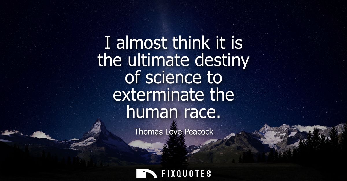 I almost think it is the ultimate destiny of science to exterminate the human race