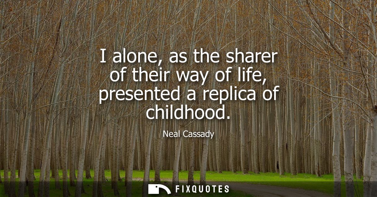 I alone, as the sharer of their way of life, presented a replica of childhood