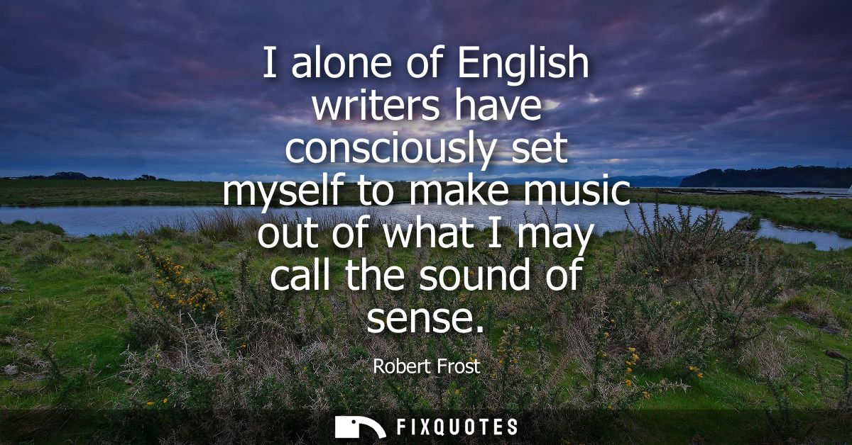 I alone of English writers have consciously set myself to make music out of what I may call the sound of sense