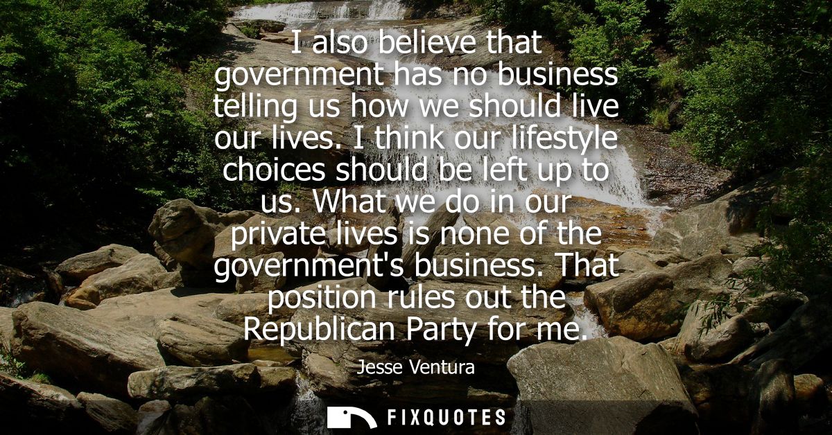 I also believe that government has no business telling us how we should live our lives. I think our lifestyle choices sh