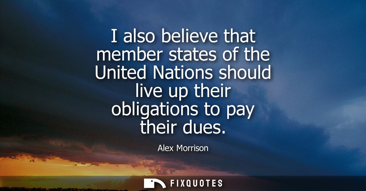I also believe that member states of the United Nations should live up their obligations to pay their dues