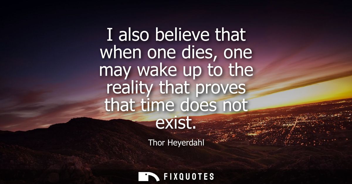 I also believe that when one dies, one may wake up to the reality that proves that time does not exist