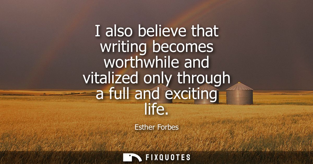 I also believe that writing becomes worthwhile and vitalized only through a full and exciting life