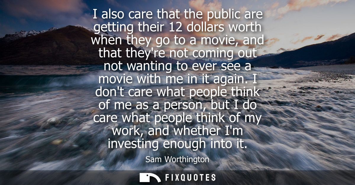 I also care that the public are getting their 12 dollars worth when they go to a movie, and that theyre not coming out n