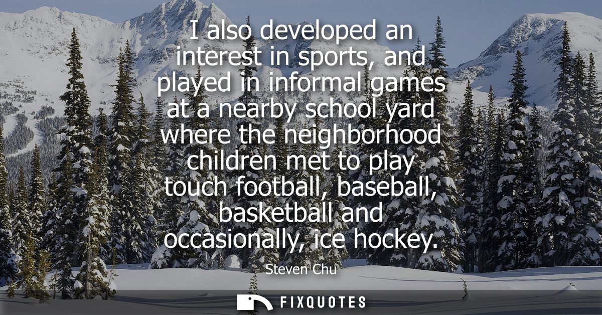 I also developed an interest in sports, and played in informal games at a nearby school yard where the neighborhood chil