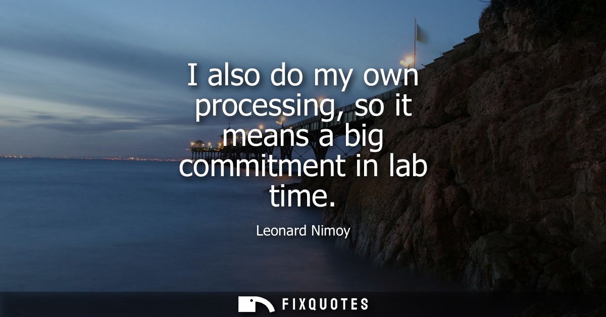 I also do my own processing, so it means a big commitment in lab time