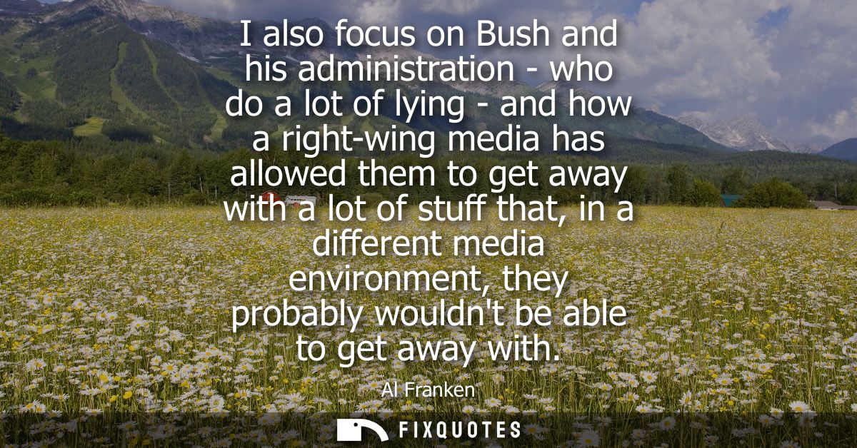 I also focus on Bush and his administration - who do a lot of lying - and how a right-wing media has allowed them to get