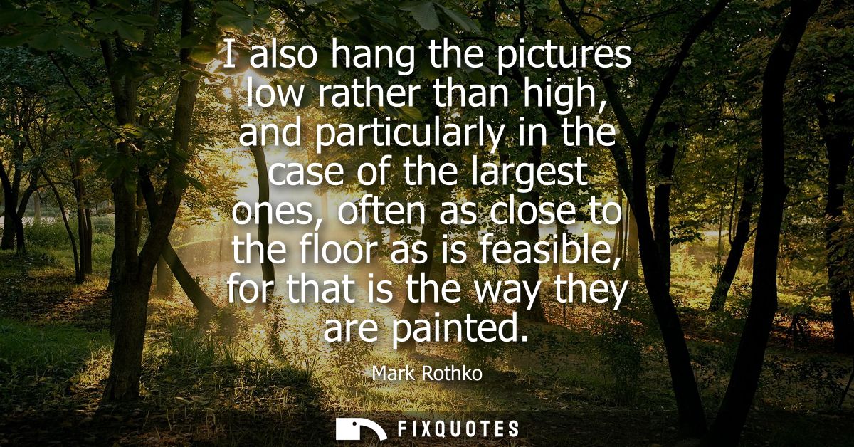 I also hang the pictures low rather than high, and particularly in the case of the largest ones, often as close to the f
