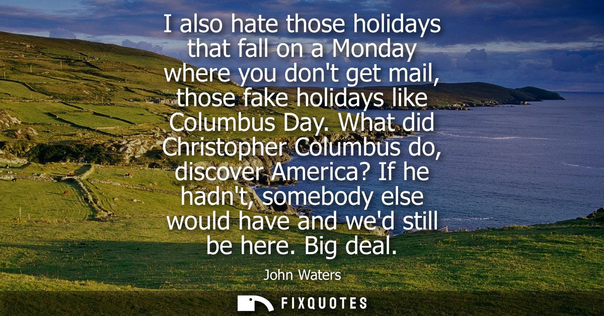 I also hate those holidays that fall on a Monday where you dont get mail, those fake holidays like Columbus Day.
