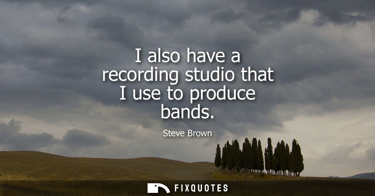 I also have a recording studio that I use to produce bands