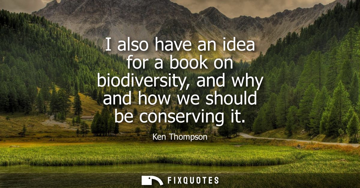 I also have an idea for a book on biodiversity, and why and how we should be conserving it - Ken Thompson