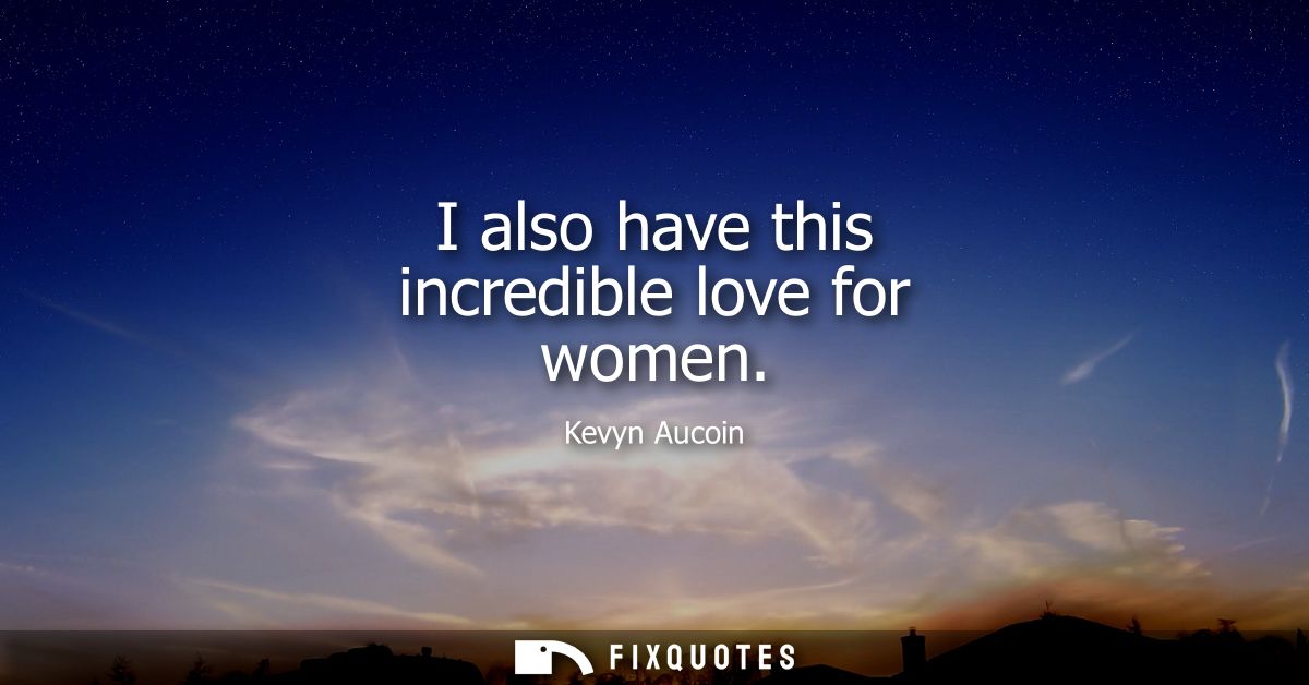 I also have this incredible love for women