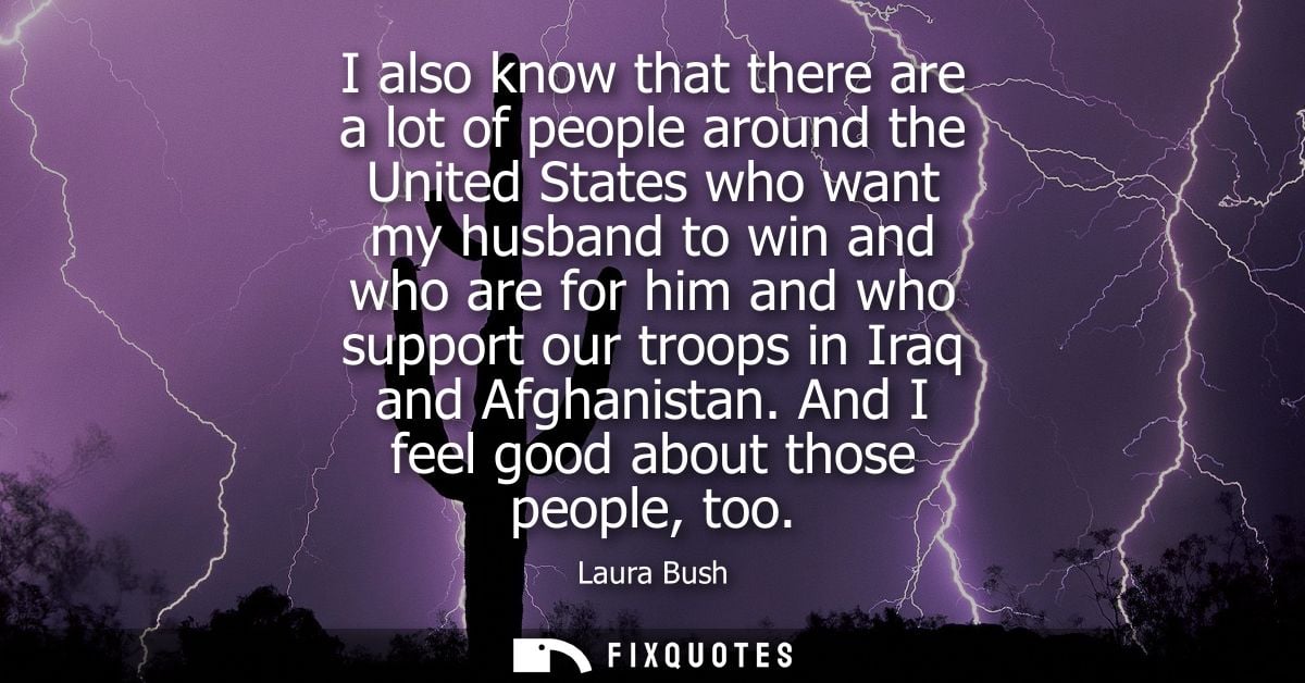I also know that there are a lot of people around the United States who want my husband to win and who are for him and w