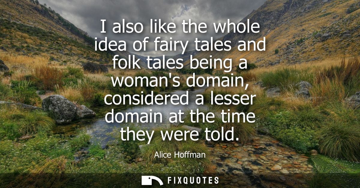 I also like the whole idea of fairy tales and folk tales being a womans domain, considered a lesser domain at the time t