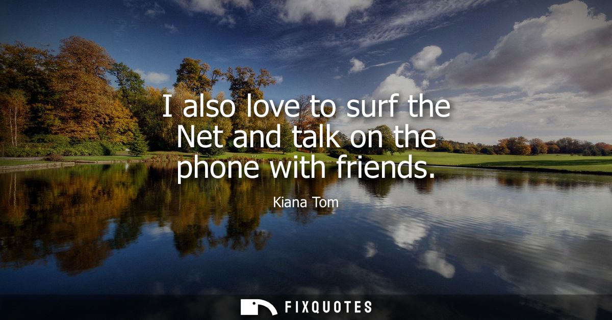 I also love to surf the Net and talk on the phone with friends
