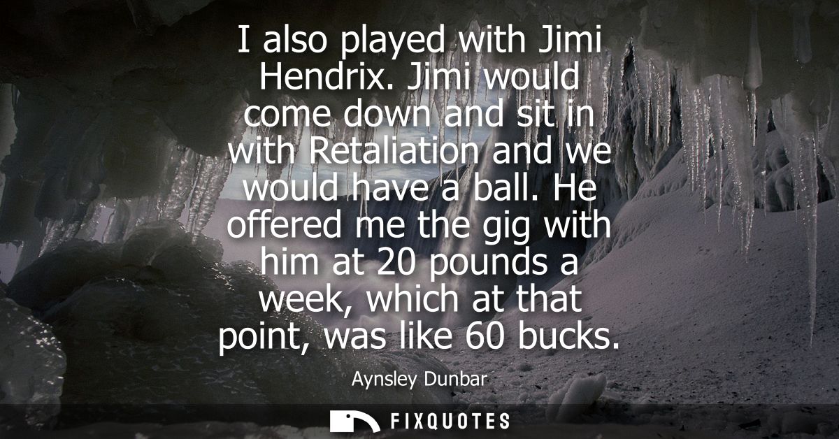 I also played with Jimi Hendrix. Jimi would come down and sit in with Retaliation and we would have a ball.