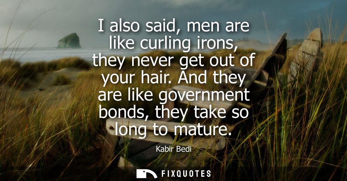 I also said, men are like curling irons, they never get out of your hair. And they are like government bonds, they take 