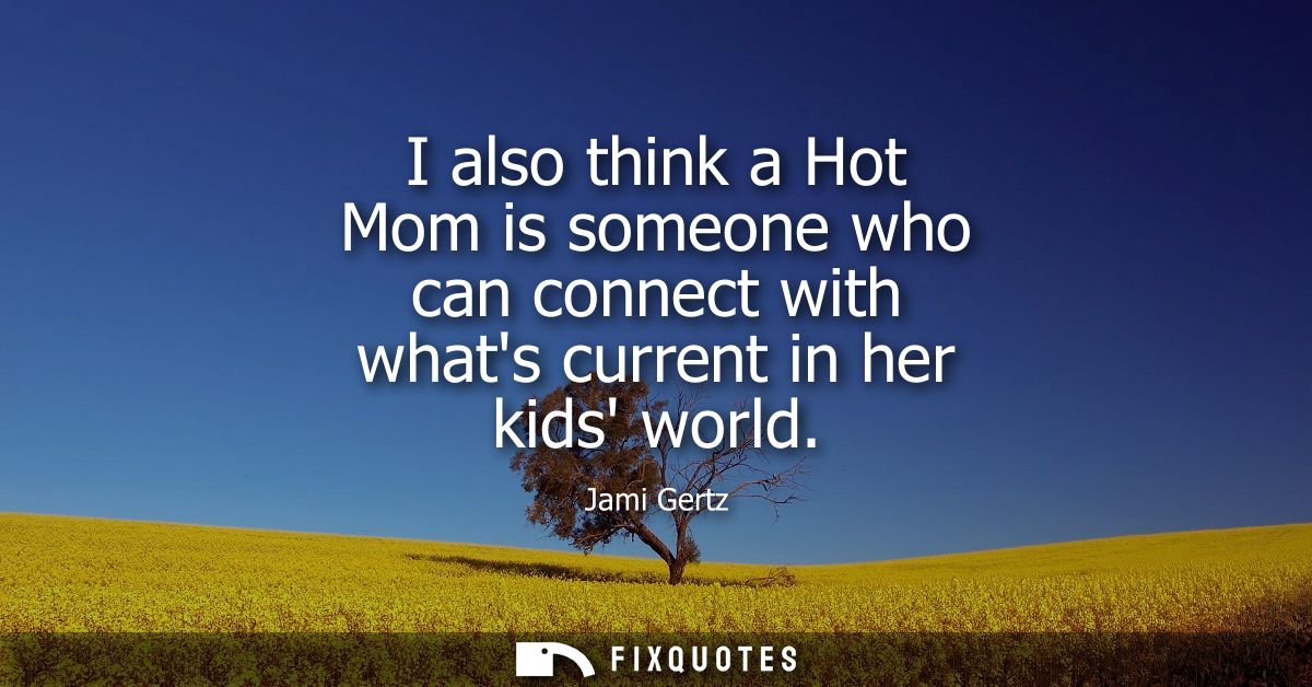 I also think a Hot Mom is someone who can connect with whats current in her kids world
