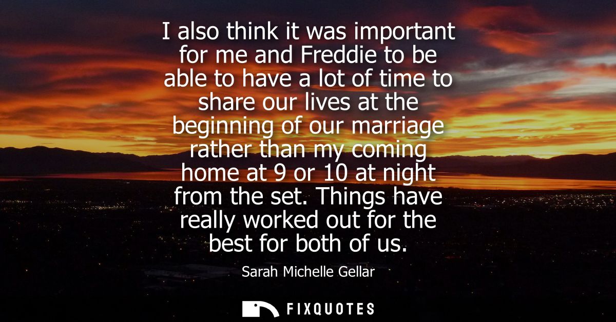 I also think it was important for me and Freddie to be able to have a lot of time to share our lives at the beginning of