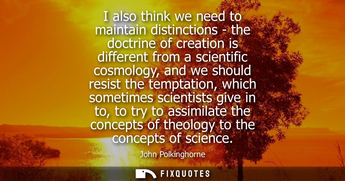 I also think we need to maintain distinctions - the doctrine of creation is different from a scientific cosmology, and w