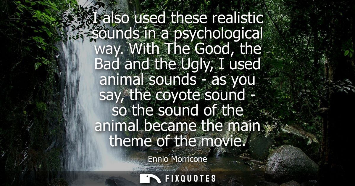I also used these realistic sounds in a psychological way. With The Good, the Bad and the Ugly, I used animal sounds - a