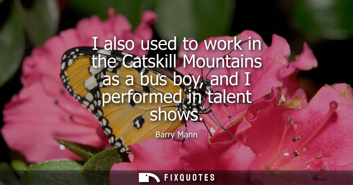 I also used to work in the Catskill Mountains as a bus boy, and I performed in talent shows