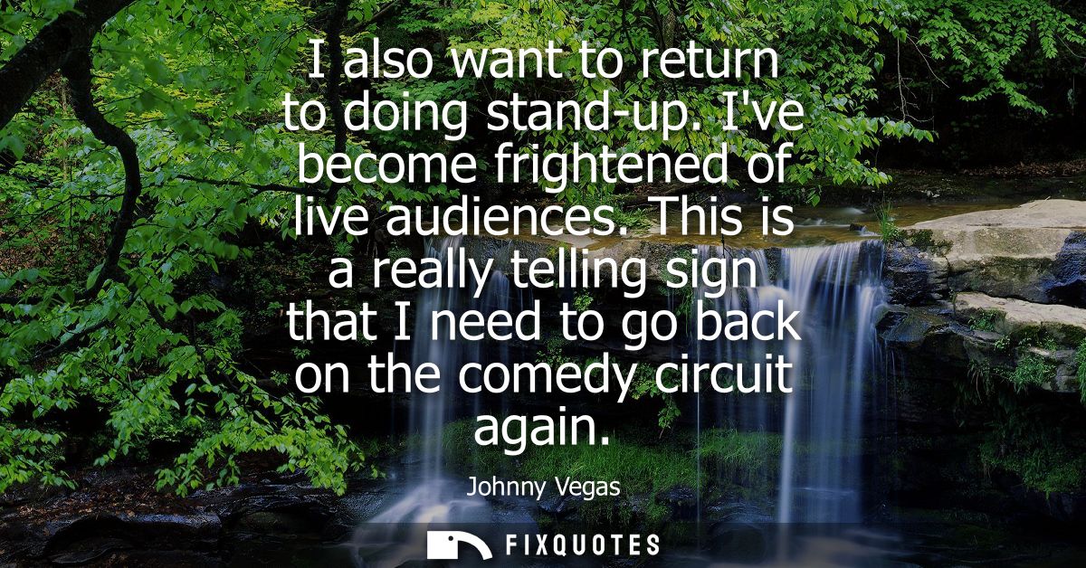 I also want to return to doing stand-up. Ive become frightened of live audiences. This is a really telling sign that I n