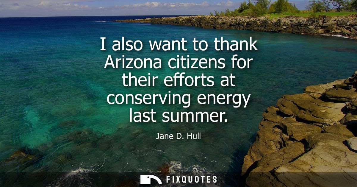 I also want to thank Arizona citizens for their efforts at conserving energy last summer