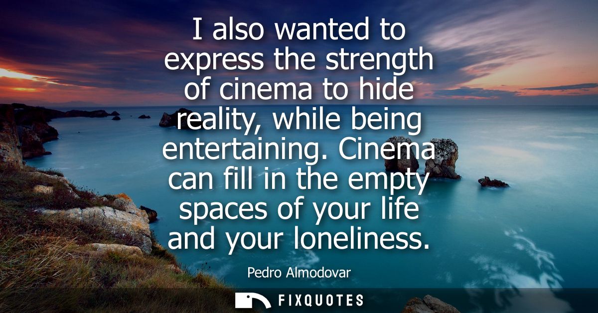 I also wanted to express the strength of cinema to hide reality, while being entertaining. Cinema can fill in the empty 