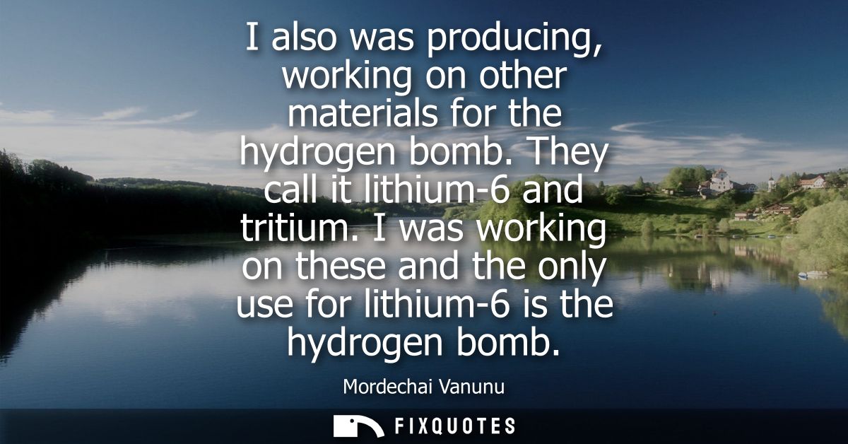 I also was producing, working on other materials for the hydrogen bomb. They call it lithium-6 and tritium.