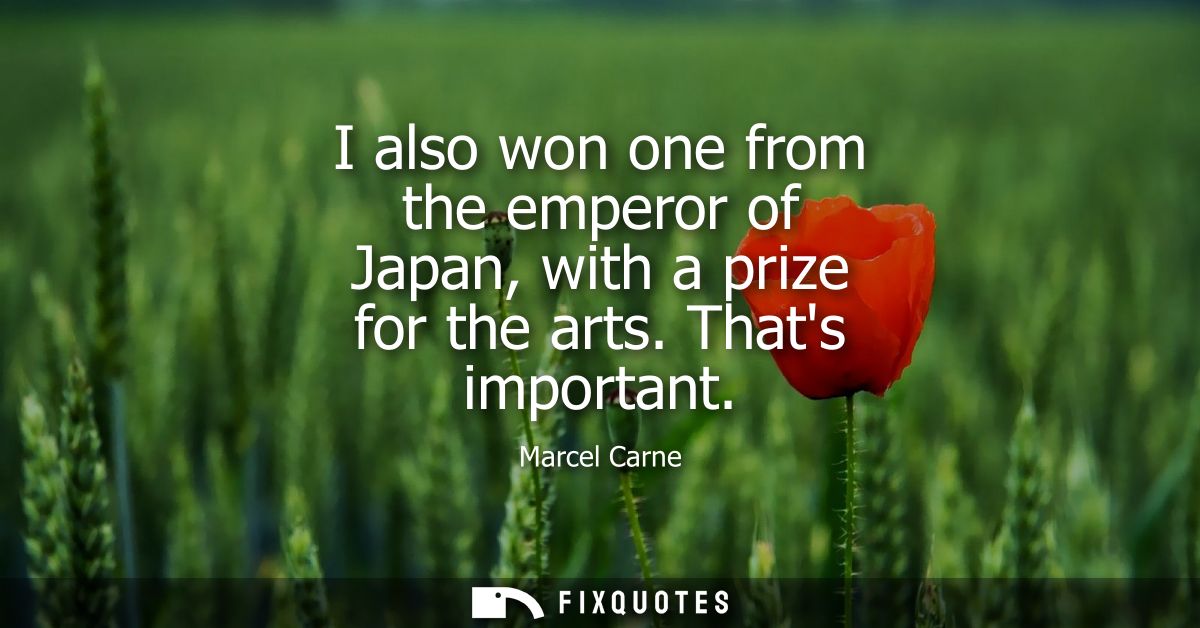 I also won one from the emperor of Japan, with a prize for the arts. Thats important