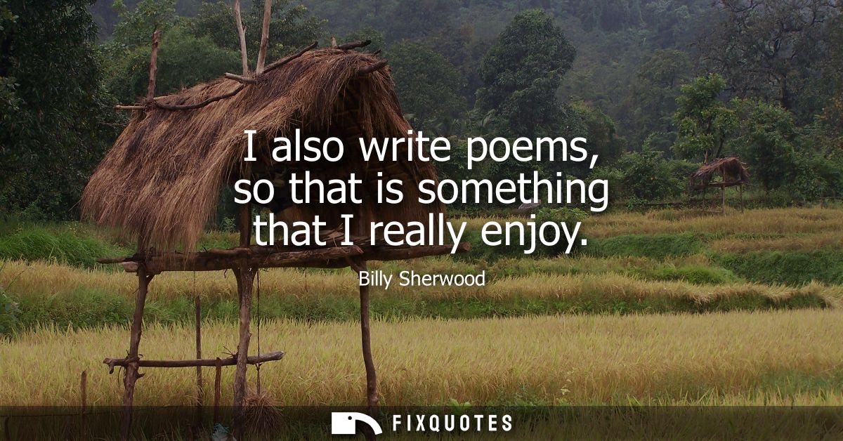 I also write poems, so that is something that I really enjoy