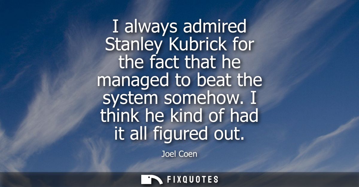 I always admired Stanley Kubrick for the fact that he managed to beat the system somehow. I think he kind of had it all 