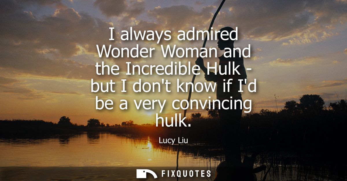 I always admired Wonder Woman and the Incredible Hulk - but I dont know if Id be a very convincing hulk