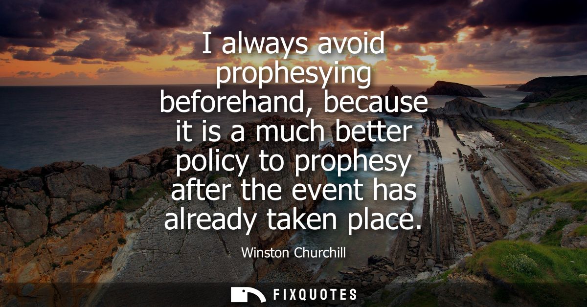 I always avoid prophesying beforehand, because it is a much better policy to prophesy after the event has already taken 