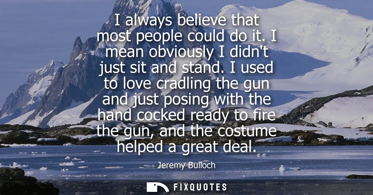 I always believe that most people could do it. I mean obviously I didnt just sit and stand. I used to love cradling the 