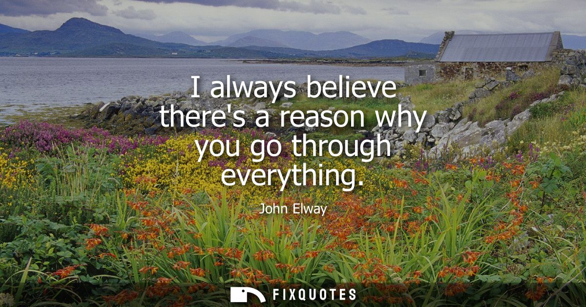 I always believe theres a reason why you go through everything