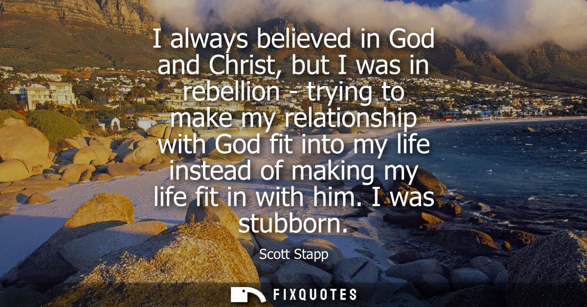 I always believed in God and Christ, but I was in rebellion - trying to make my relationship with God fit into my life i