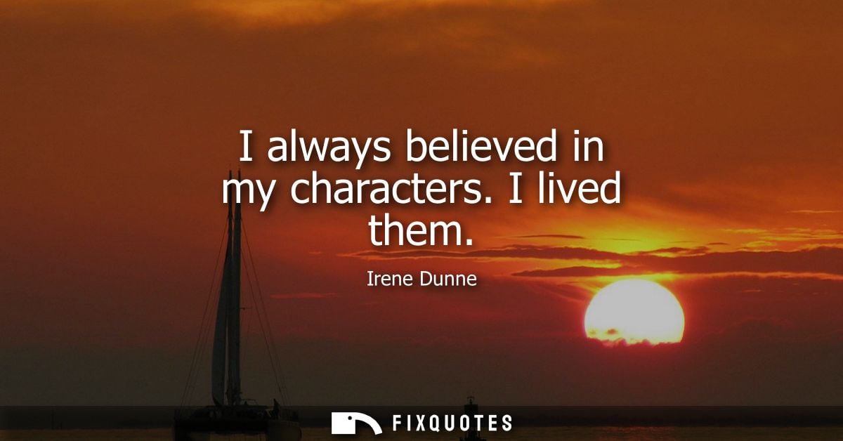 I always believed in my characters. I lived them