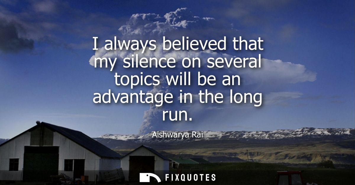 I always believed that my silence on several topics will be an advantage in the long run