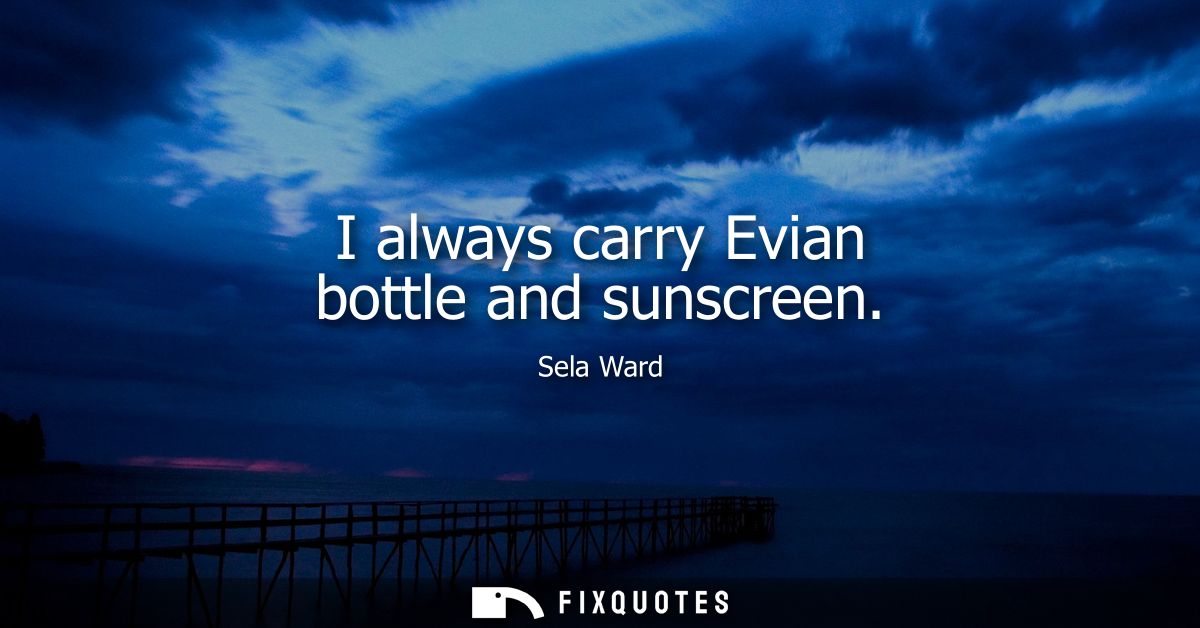 I always carry Evian bottle and sunscreen