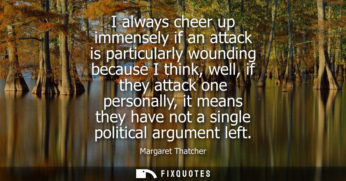 I always cheer up immensely if an attack is particularly wounding because I think, well, if they attack one personally, 