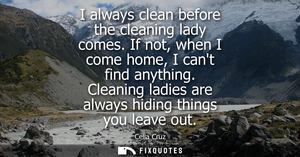 I always clean before the cleaning lady comes. If not, when I come home, I cant find anything. Cleaning ladies are alway